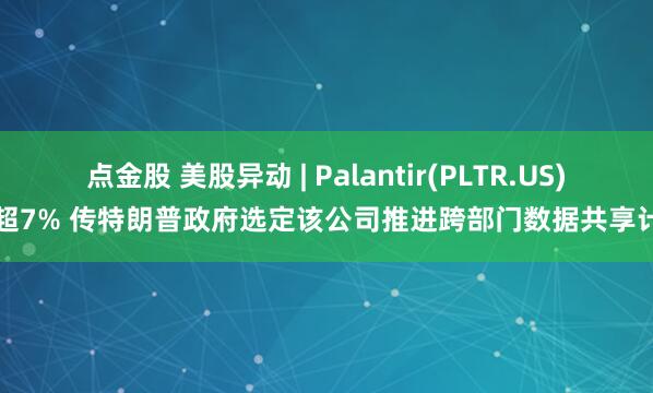 点金股 美股异动 | Palantir(PLTR.US)涨超7% 传特朗普政府选定该公司推进跨部门数据共享计划