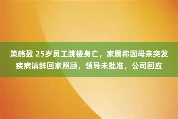 策略盈 25岁员工跳楼身亡，家属称因母亲突发疾病请辞回家照顾，领导未批准，公司回应