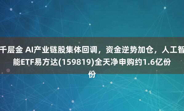千层金 AI产业链股集体回调，资金逆势加仓，人工智能ETF易方达(159819)全天净申购约1.6亿份