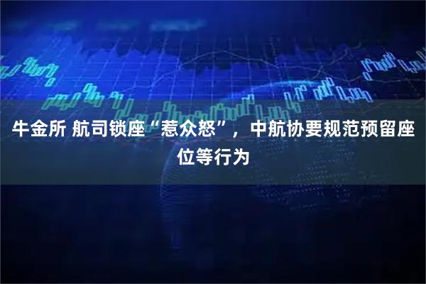 牛金所 航司锁座“惹众怒”，中航协要规范预留座位等行为