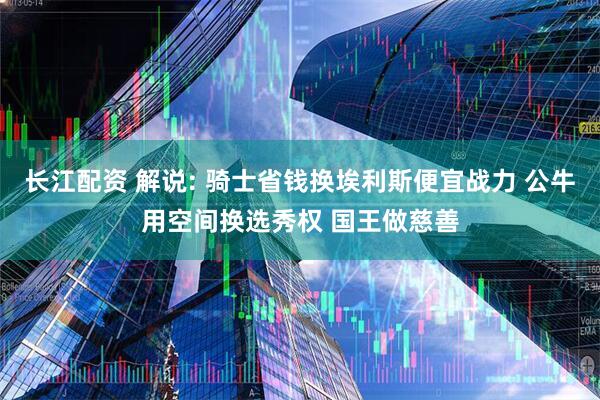 长江配资 解说: 骑士省钱换埃利斯便宜战力 公牛用空间换选秀权 国王做慈善