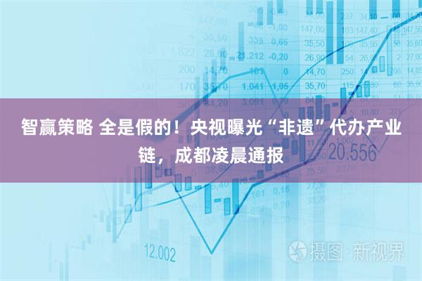 智赢策略 全是假的！央视曝光“非遗”代办产业链，成都凌晨通报