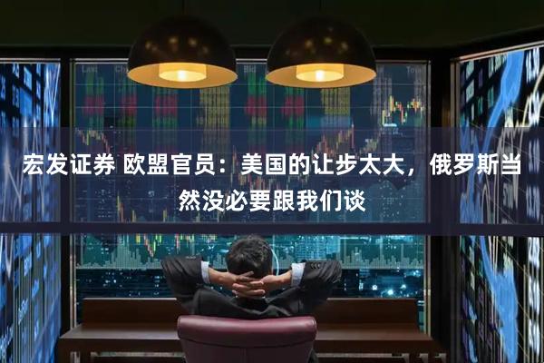 宏发证券 欧盟官员：美国的让步太大，俄罗斯当然没必要跟我们谈