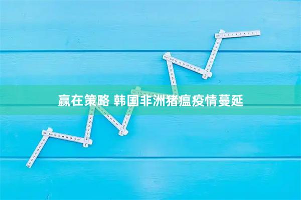 赢在策略 韩国非洲猪瘟疫情蔓延