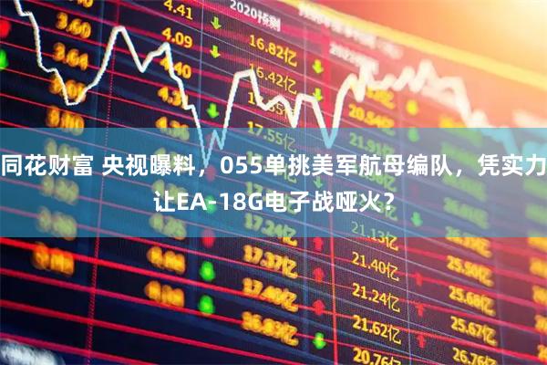 同花财富 央视曝料,055单挑美军航母编队,凭实力让EA-18G电子战哑火?