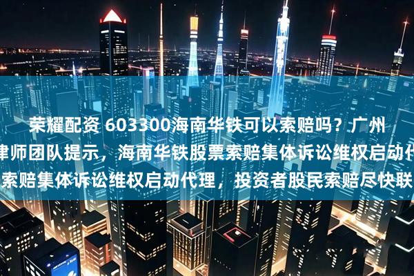 荣耀配资 603300海南华铁可以索赔吗？广州证券维权股票索赔李维常律师团队提示，海南华铁股票索赔集体诉讼维权启动代理，投资者股民索赔尽快联系