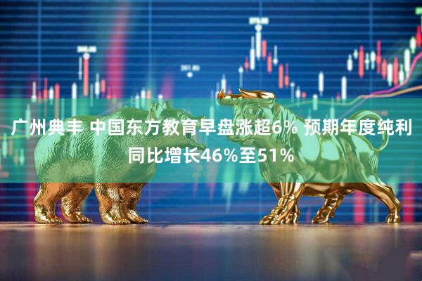 广州典丰 中国东方教育早盘涨超6% 预期年度纯利同比增长46%至51%