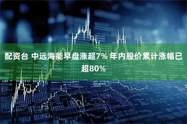 配资台 中远海能早盘涨超7% 年内股价累计涨幅已超80%