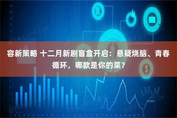容新策略 十二月新剧盲盒开启：悬疑烧脑、青春循环，哪款是你的菜？