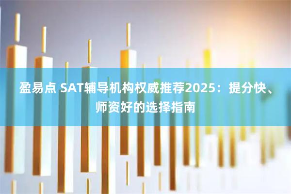 盈易点 SAT辅导机构权威推荐2025：提分快、师资好的选择指南