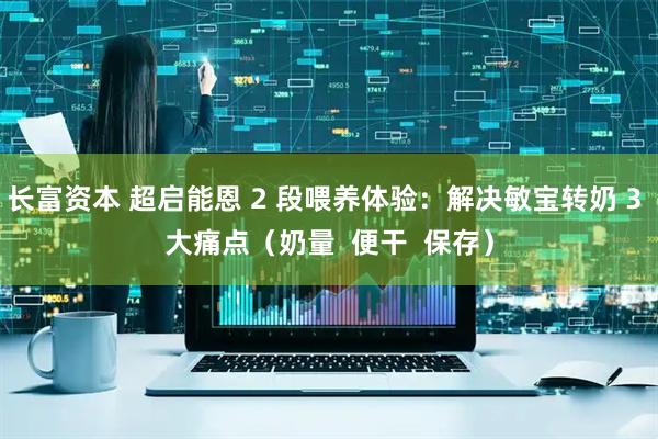 长富资本 超启能恩 2 段喂养体验：解决敏宝转奶 3 大痛点（奶量  便干  保存）