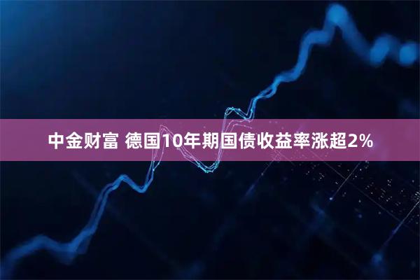 中金财富 德国10年期国债收益率涨超2%