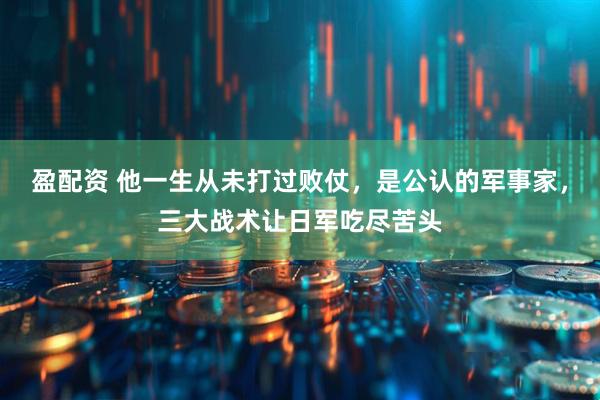 盈配资 他一生从未打过败仗，是公认的军事家，三大战术让日军吃尽苦头