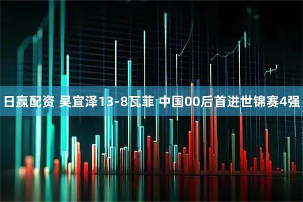 日赢配资 吴宜泽13-8瓦菲 中国00后首进世锦赛4强