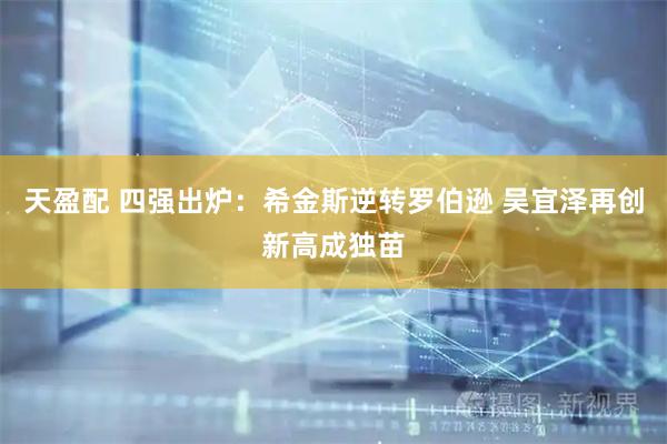 天盈配 四强出炉：希金斯逆转罗伯逊 吴宜泽再创新高成独苗