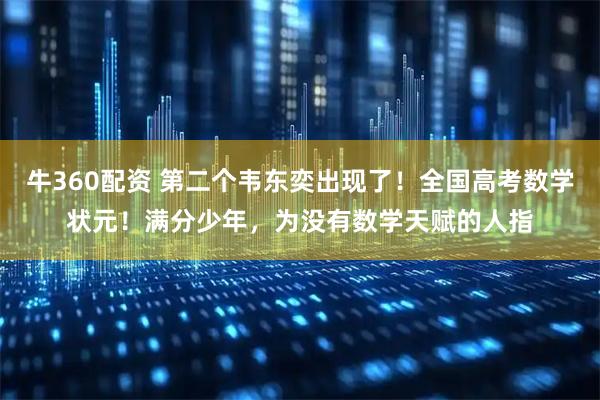 牛360配资 第二个韦东奕出现了！全国高考数学状元！满分少年，为没有数学天赋的人指