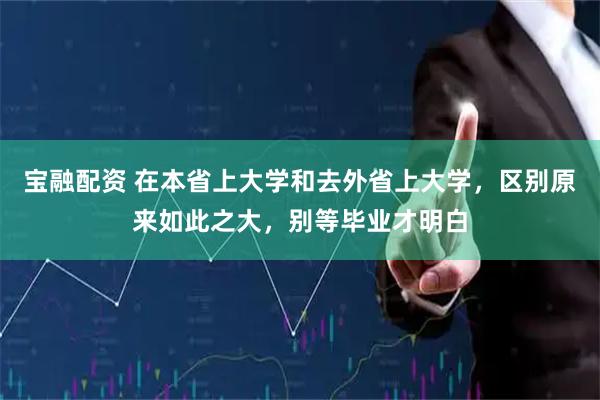 宝融配资 在本省上大学和去外省上大学，区别原来如此之大，别等毕业才明白